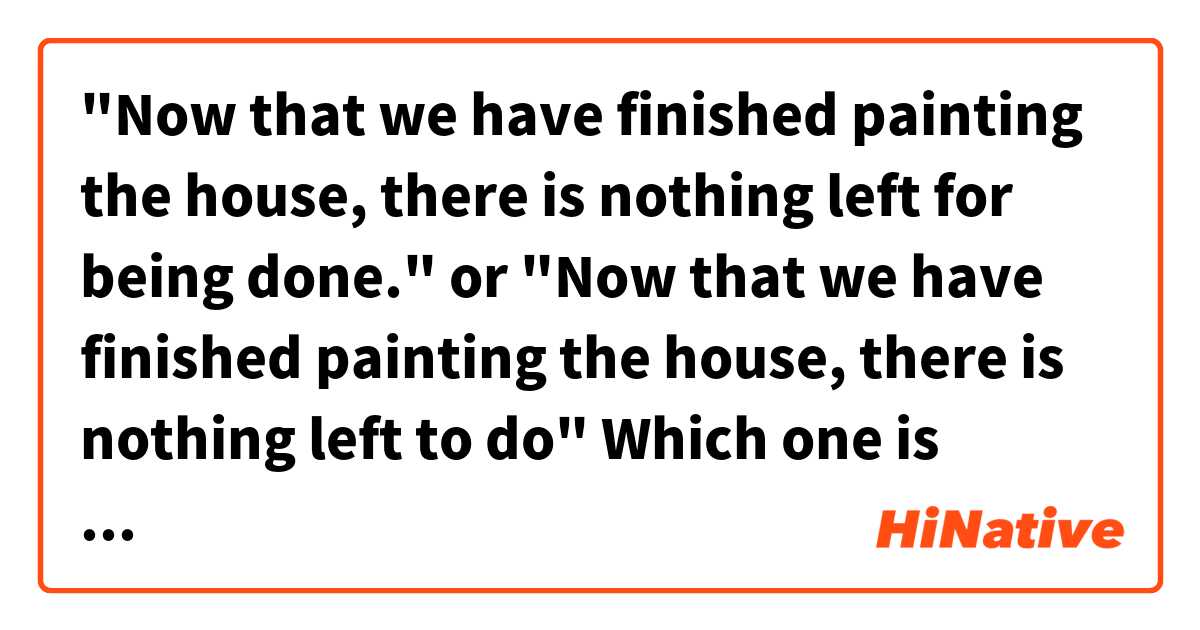"Now that we have finished painting the house, there is nothing left for being done."
or 
"Now that we have finished painting the house, there is nothing left to do"
Which one is right? please help me😭是什麼意思