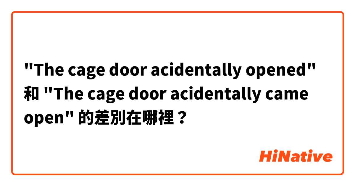 "The cage door acidentally opened" 和 "The cage door acidentally came open" 的差別在哪裡？