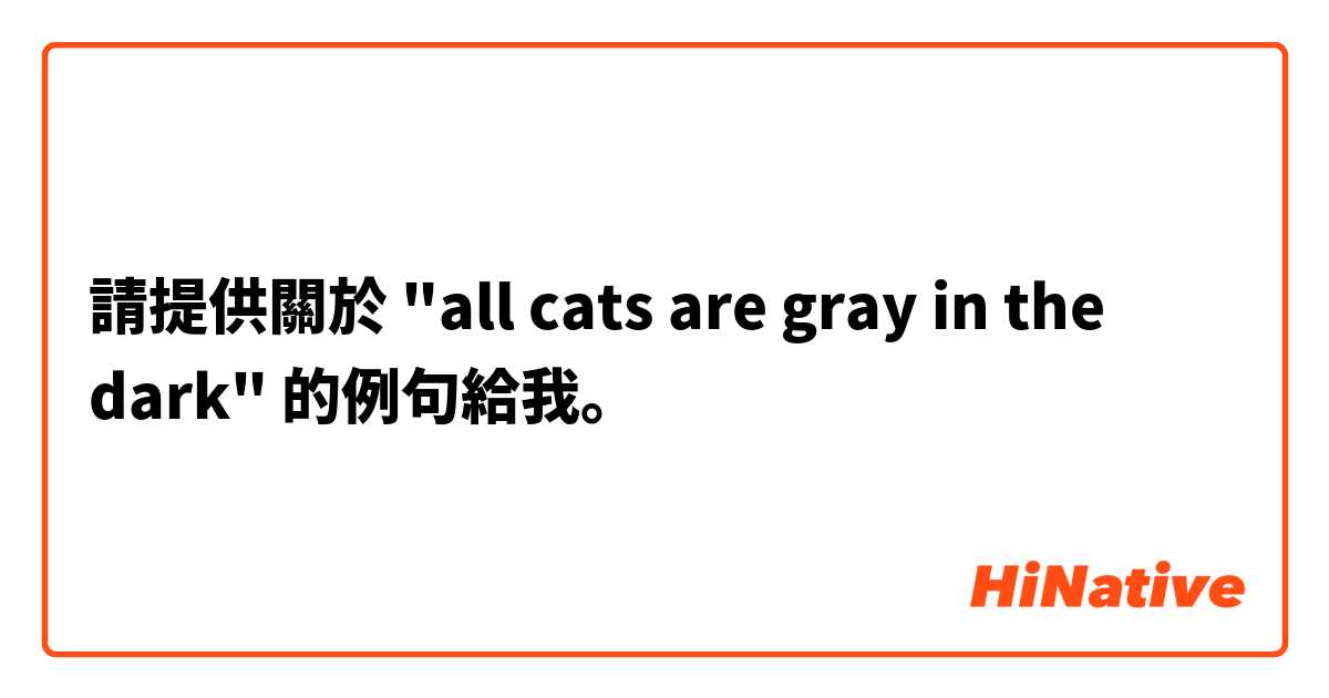 請提供關於 "all cats are gray in the dark" 的例句給我。