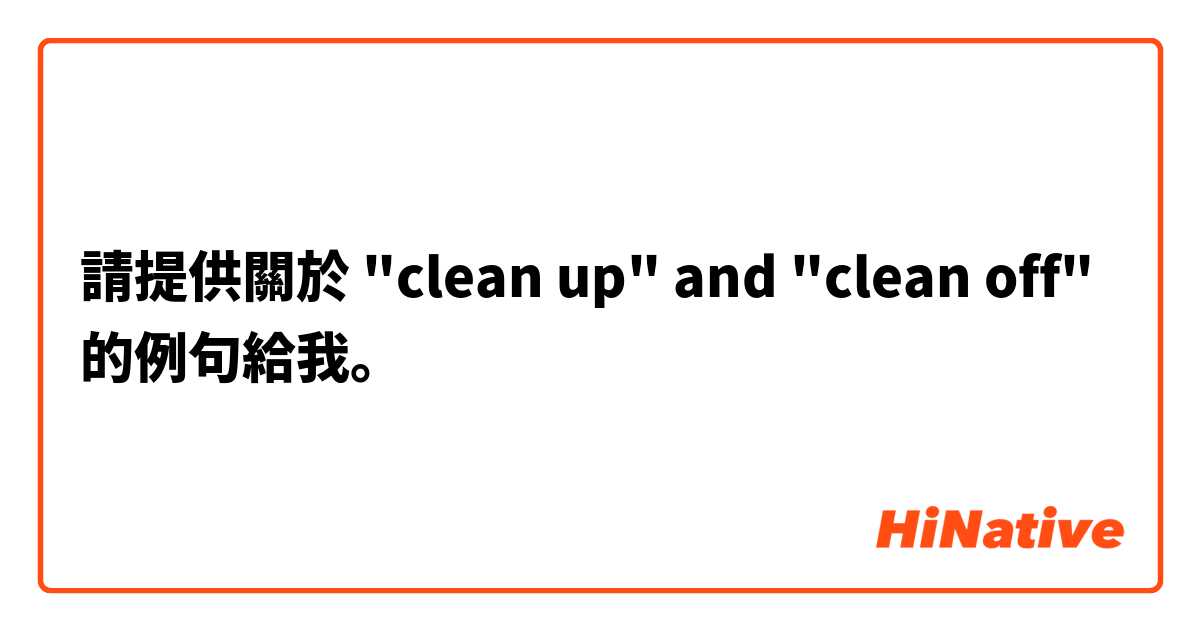 請提供關於 "clean up" and "clean off" 的例句給我。