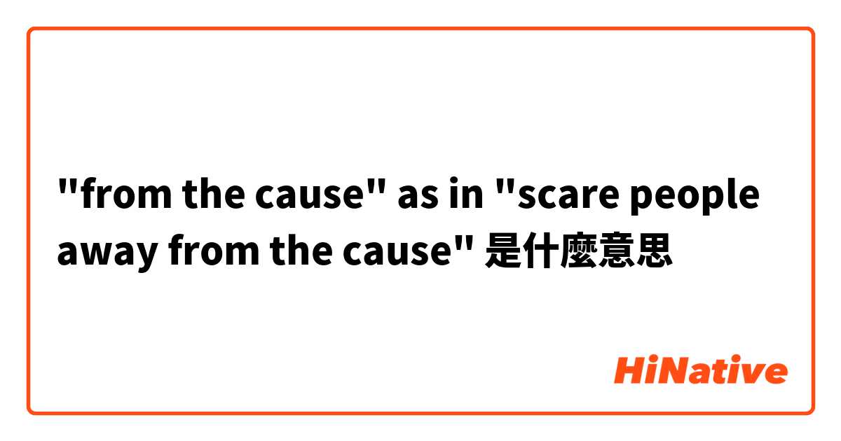 "from the cause" as in "scare people away from the cause"是什麼意思