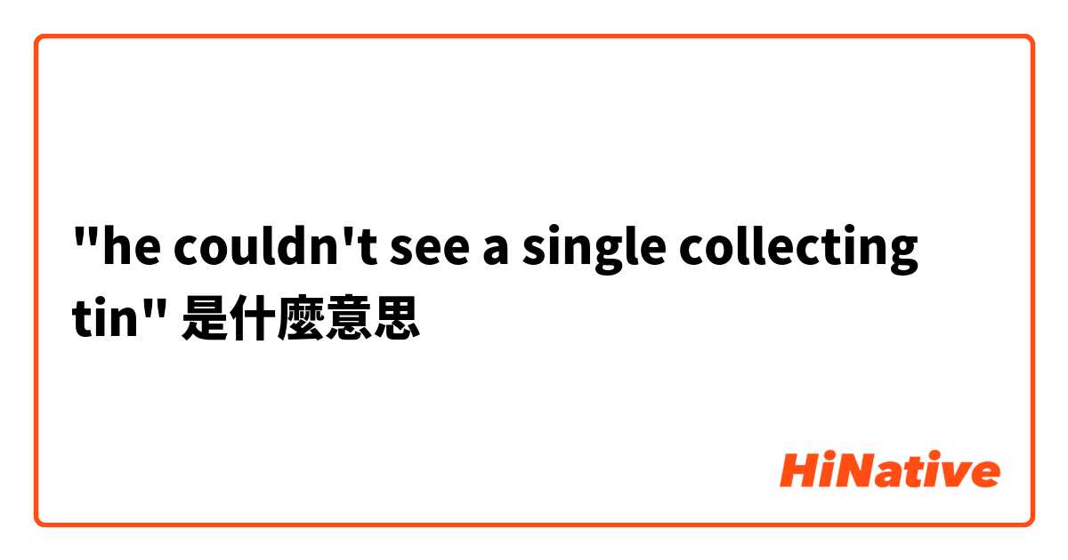 "he couldn't see a single collecting tin"是什麼意思
