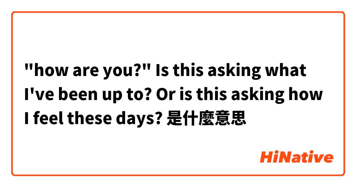 "how are you?"

Is this asking what I've been up to? Or is this asking how I feel these days?

是什麼意思