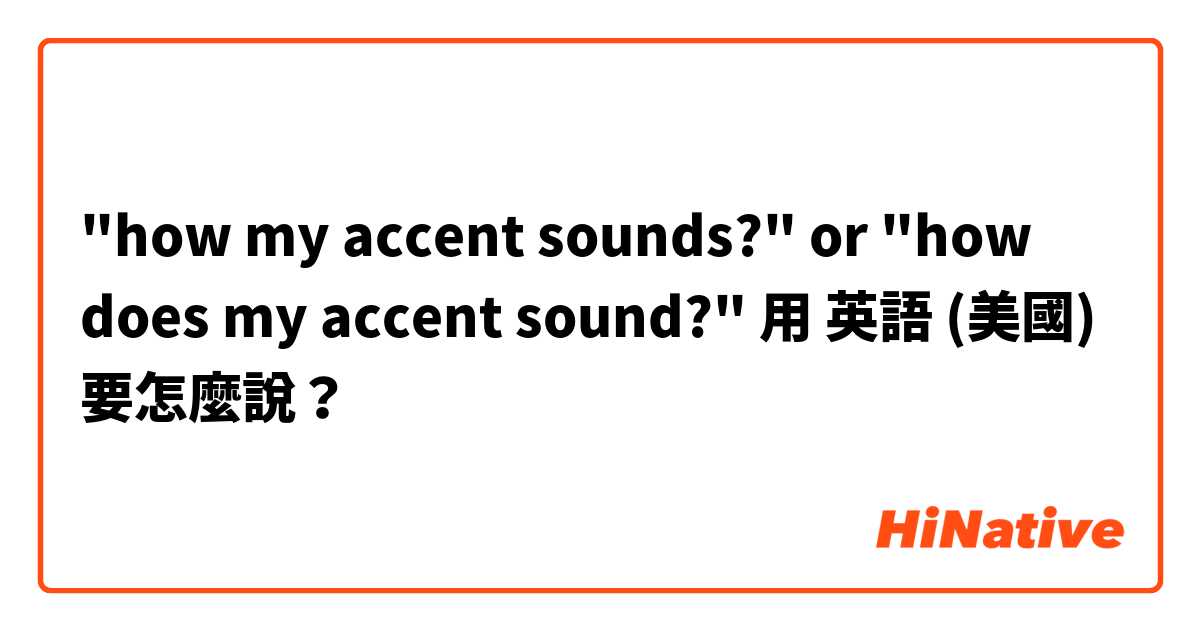 "how my accent sounds?" or "how does my accent sound?"用 英語 (美國) 要怎麼說？