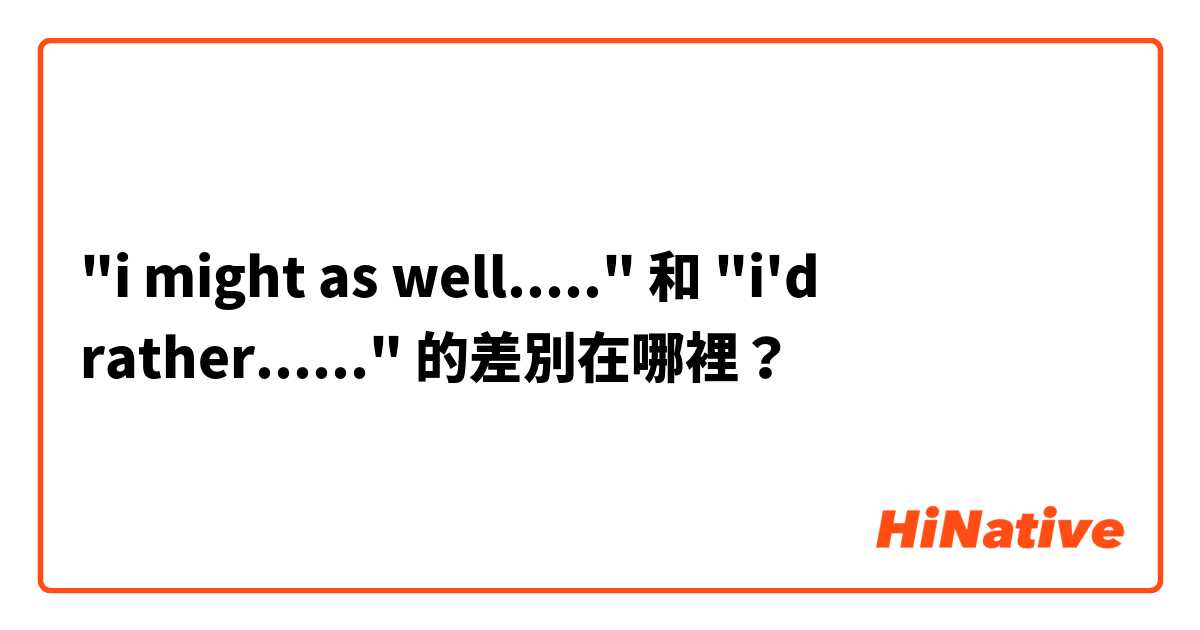 "i might as well....." 和 "i'd rather......" 的差別在哪裡？