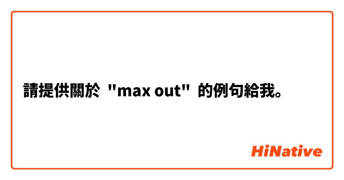 請提供關於 "max out" 的例句給我。
