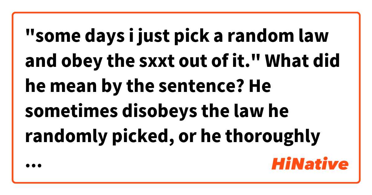 "some days i just pick a random law and obey the sxxt out of it."

What did he mean by the sentence? He sometimes disobeys the law he randomly picked, or he thoroughly obeys the law?

是什麼意思