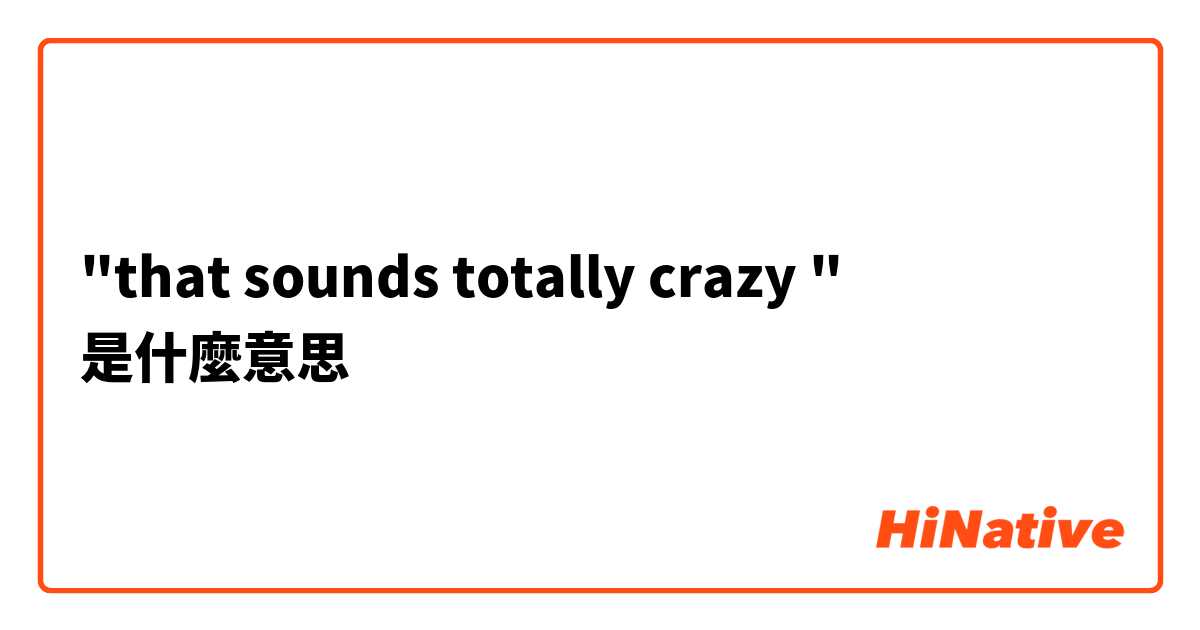 "that sounds totally crazy "是什麼意思