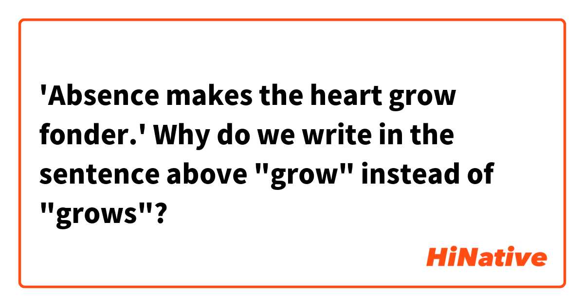 'Absence makes the heart grow fonder.'

Why do we write in the sentence above "grow" instead of "grows"? 