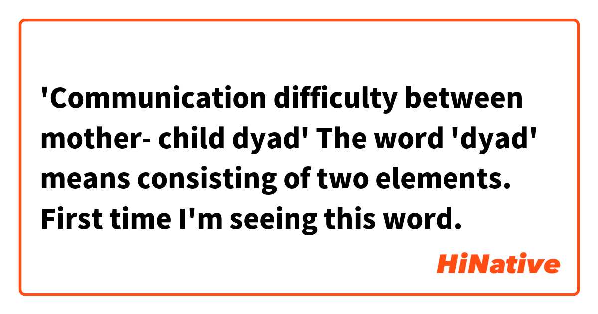 'Communication difficulty between mother- child dyad'
The word 'dyad' means consisting of two elements.
First time I'm seeing this word.