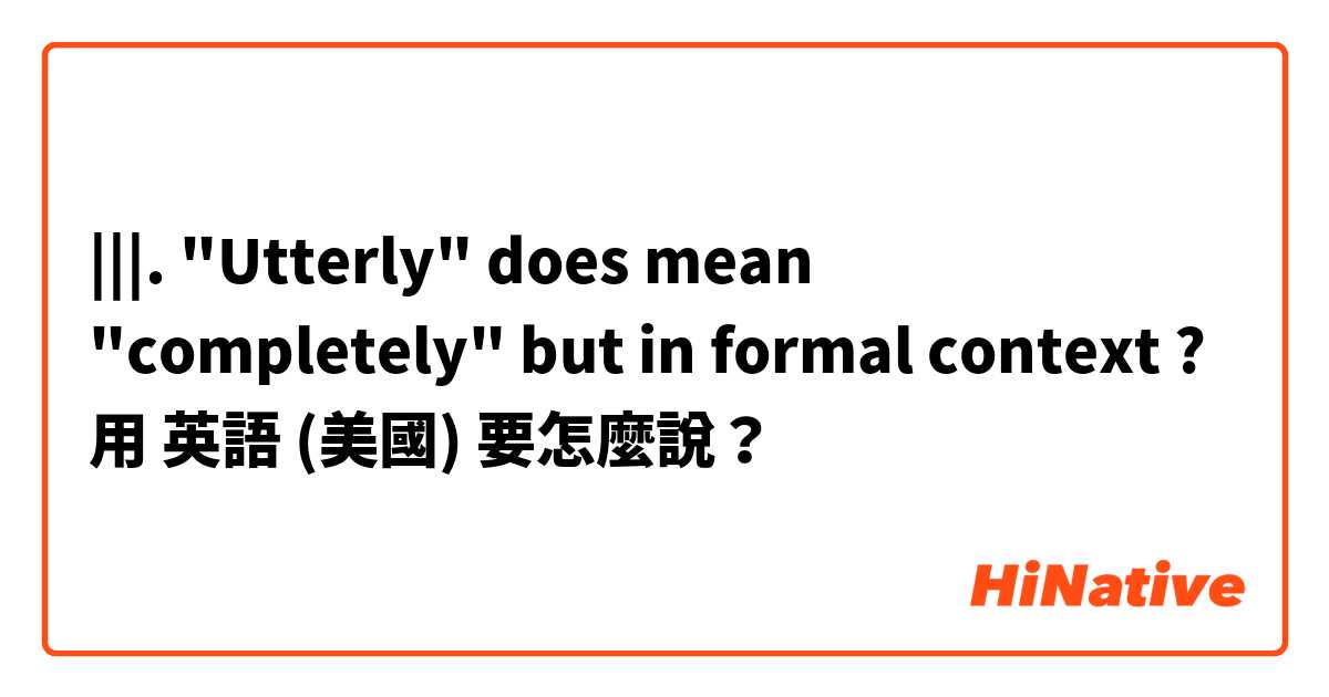 |||.  "Utterly" does mean "completely" but in formal context ?用 英語 (美國) 要怎麼說？
