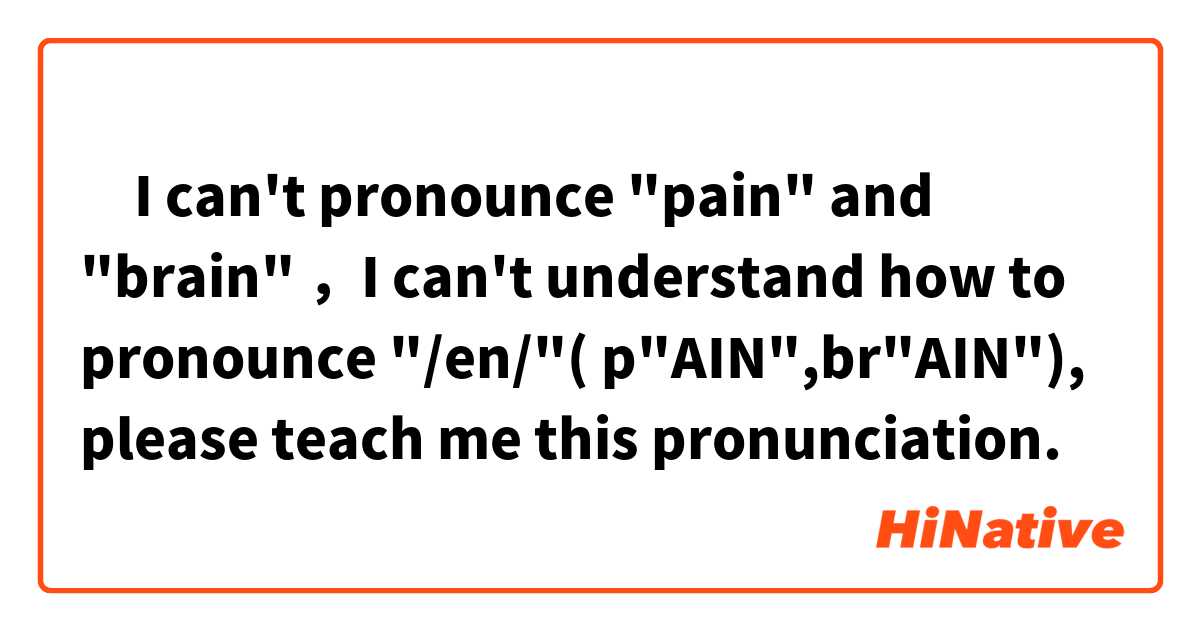 ‎I can't pronounce "pain" and "brain" ，I can't understand how to pronounce "/en/"( p"AIN",br"AIN"), please teach me this pronunciation.