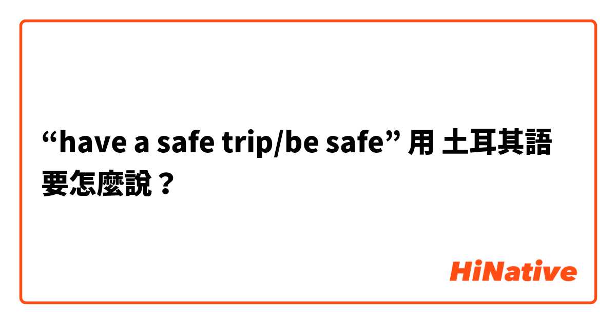 “have a safe trip/be safe”用 土耳其語 要怎麼說？
