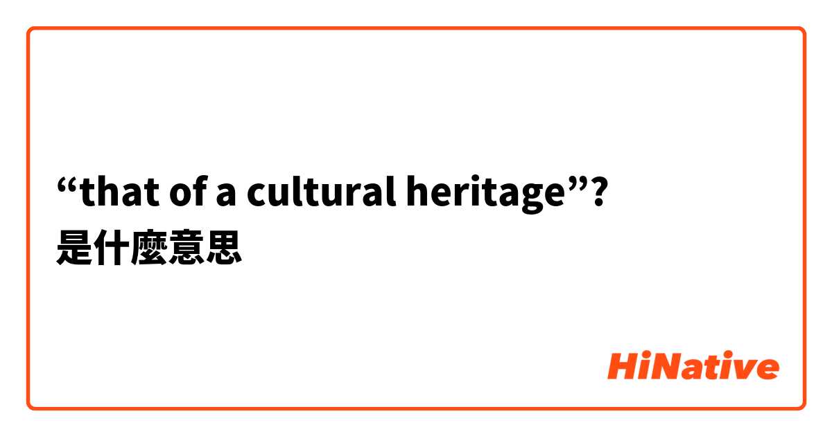 “that of a cultural heritage”?是什麼意思