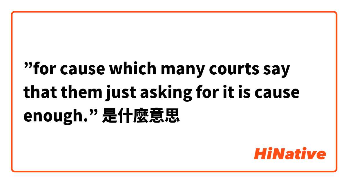”for cause which many courts say that them just asking for it is cause enough.”是什麼意思