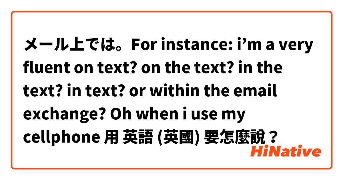 メール上では。For instance: i’m a very fluent on text? on the text? in the text? in text? or within the email exchange? Oh when i use my cellphone 用 英語 (英國) 要怎麼說？