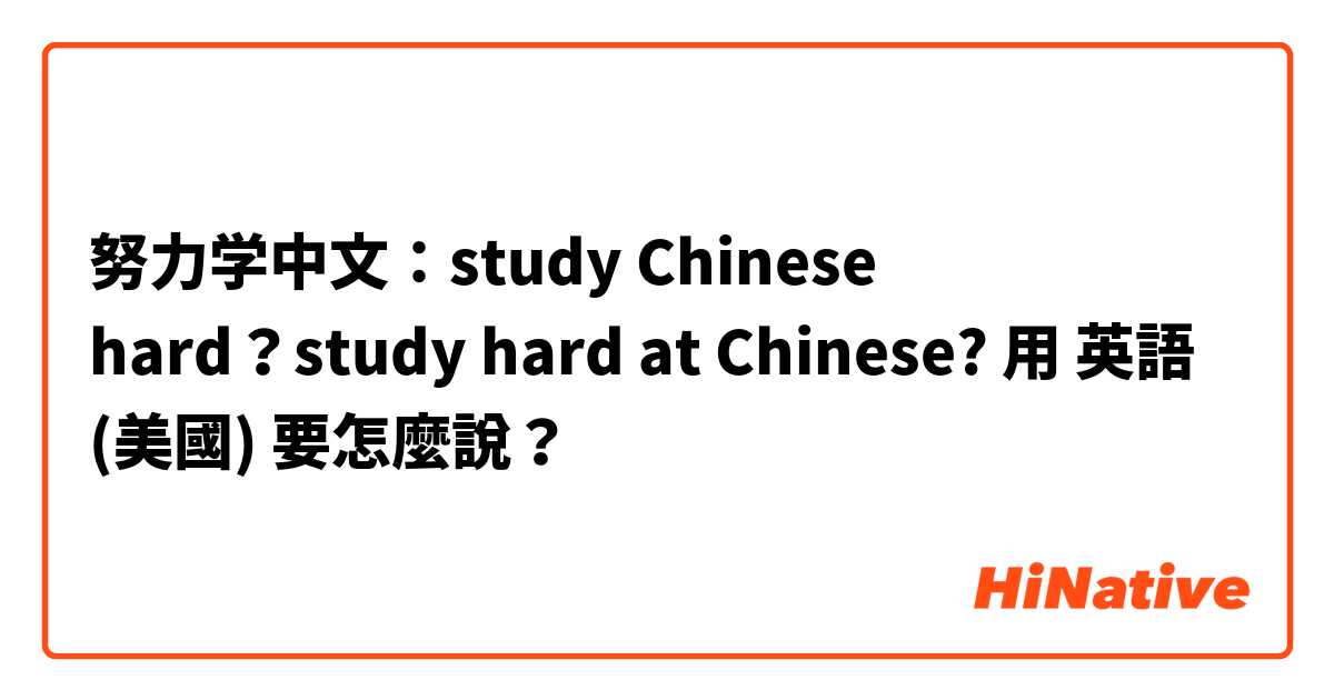 努力学中文：study Chinese hard？study hard at Chinese?用 英語 (美國) 要怎麼說？
