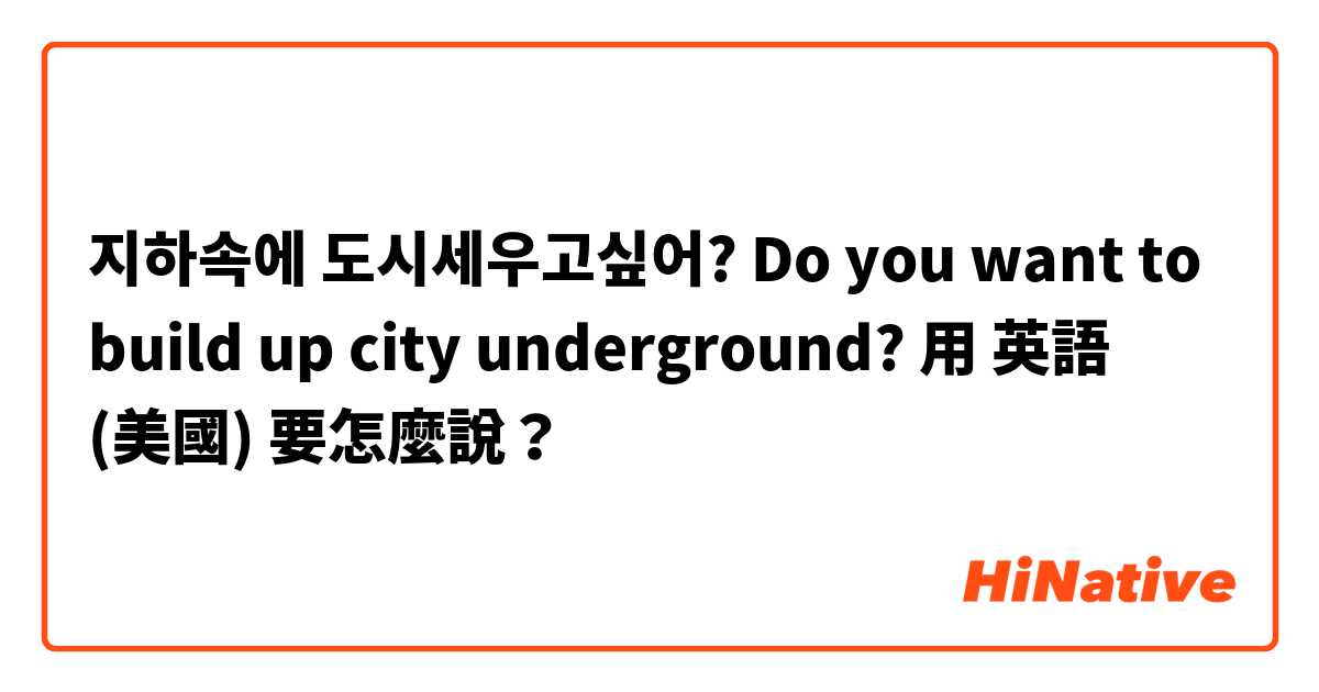 지하속에 도시세우고싶어? Do you want to build up city underground?用 英語 (美國) 要怎麼說？