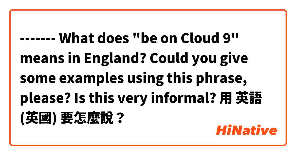 -------  
What does "be on Cloud 9" means in England?

Could you give some examples using this phrase, please?

Is this very informal? 用 英語 (英國) 要怎麼說？