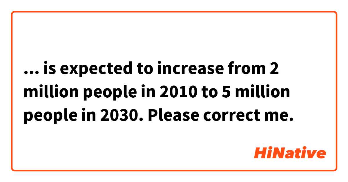 ... is expected to increase from 2 million people in 2010 to 5 million people in 2030.
Please correct me.