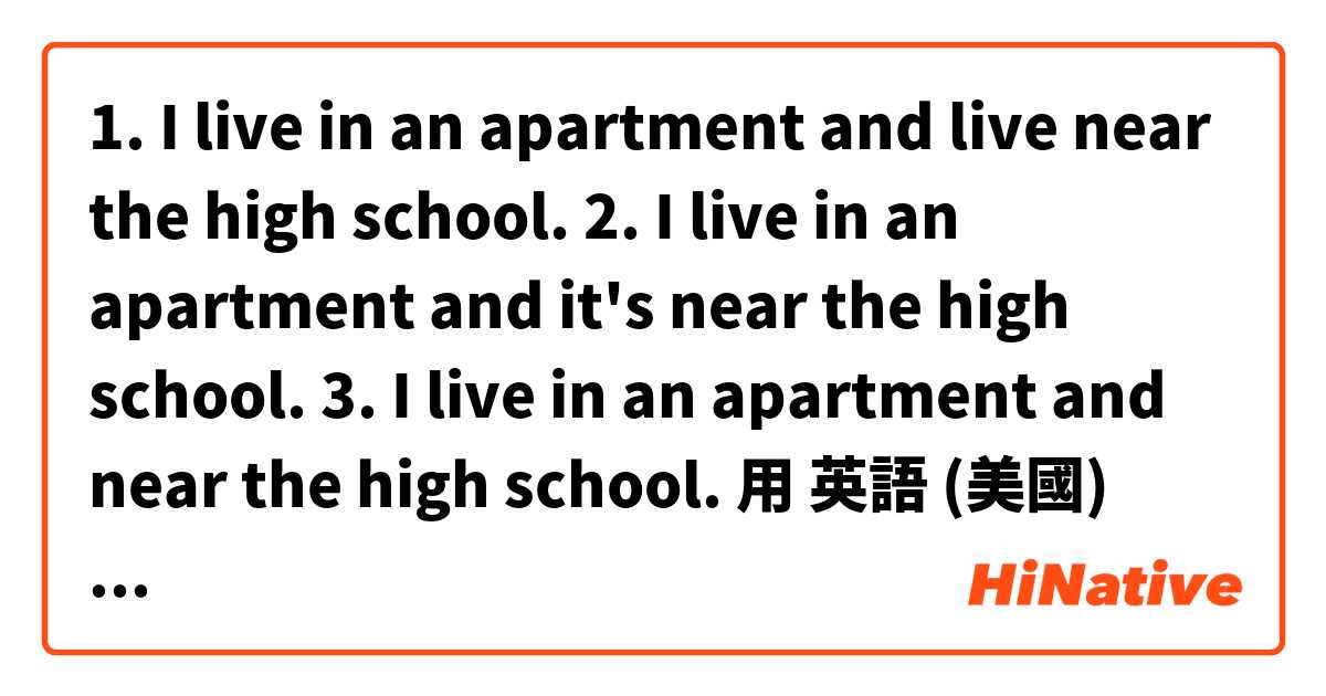 1. I live in an apartment and live near the high school.

2. I live in an apartment and it's near the high school. 

3. I live in an apartment and near the high school. 用 英語 (美國) 要怎麼說？