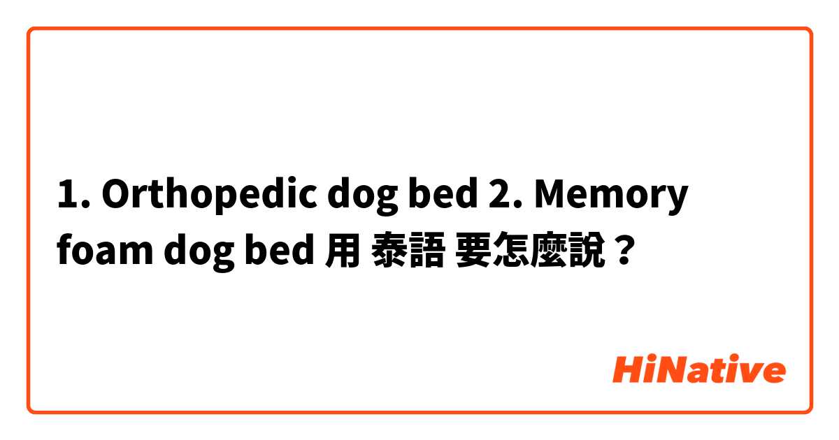1. Orthopedic dog bed
2. Memory foam dog bed用 泰語 要怎麼說？