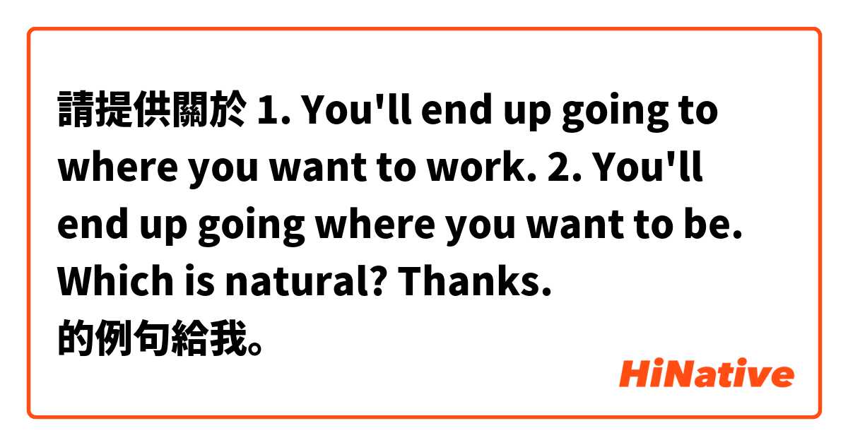 請提供關於 1. You'll end up going to where you want to work.

2. You'll end up going where you want to be.

Which is natural? Thanks. 的例句給我。