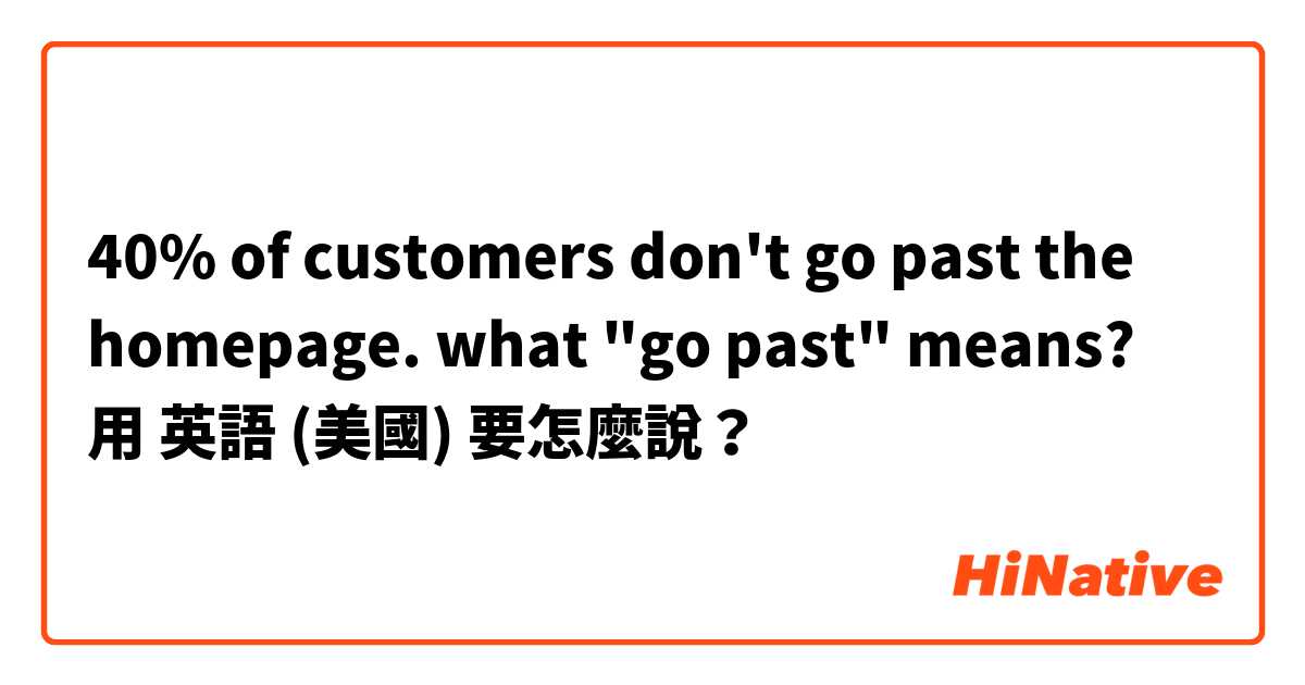 40% of customers don't go past the homepage.  what "go past" means? 用 英語 (美國) 要怎麼說？