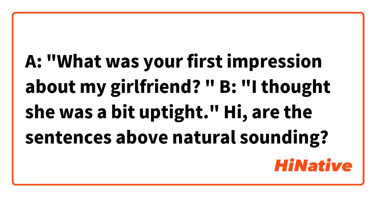 A: "What was your first impression about my girlfriend? "
B: "I thought she was a bit uptight."

Hi, are the sentences above natural sounding?