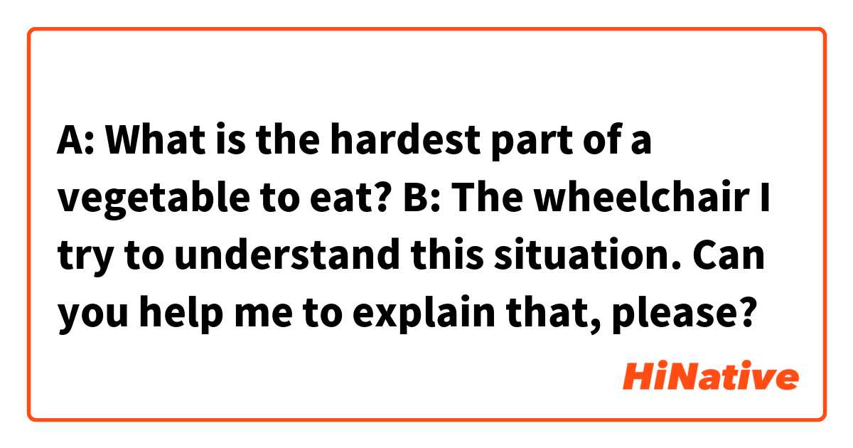 A: What is the hardest part of a vegetable to eat?
B: The wheelchair

I try to understand this situation.
Can you help me to explain that, please?
