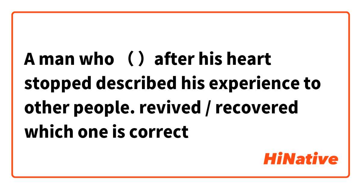 A man who （   ）after his heart stopped described his experience to other people.
revived / recovered 
which one is correct