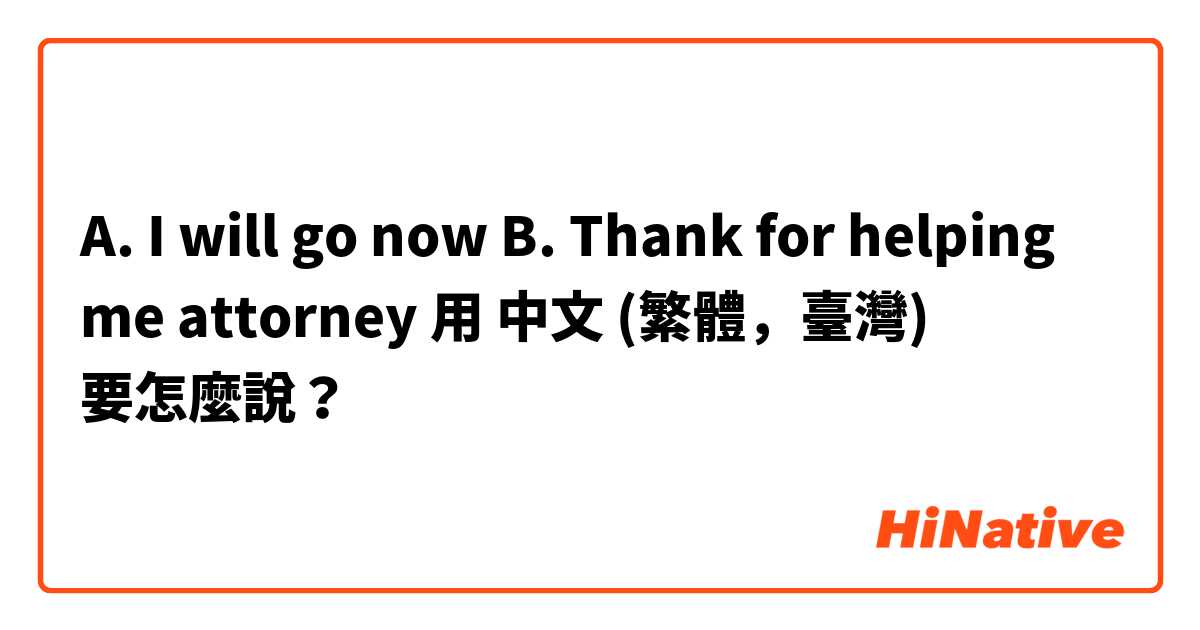 A. I will go now
B. Thank for helping me attorney 用 中文 (繁體，臺灣) 要怎麼說？
