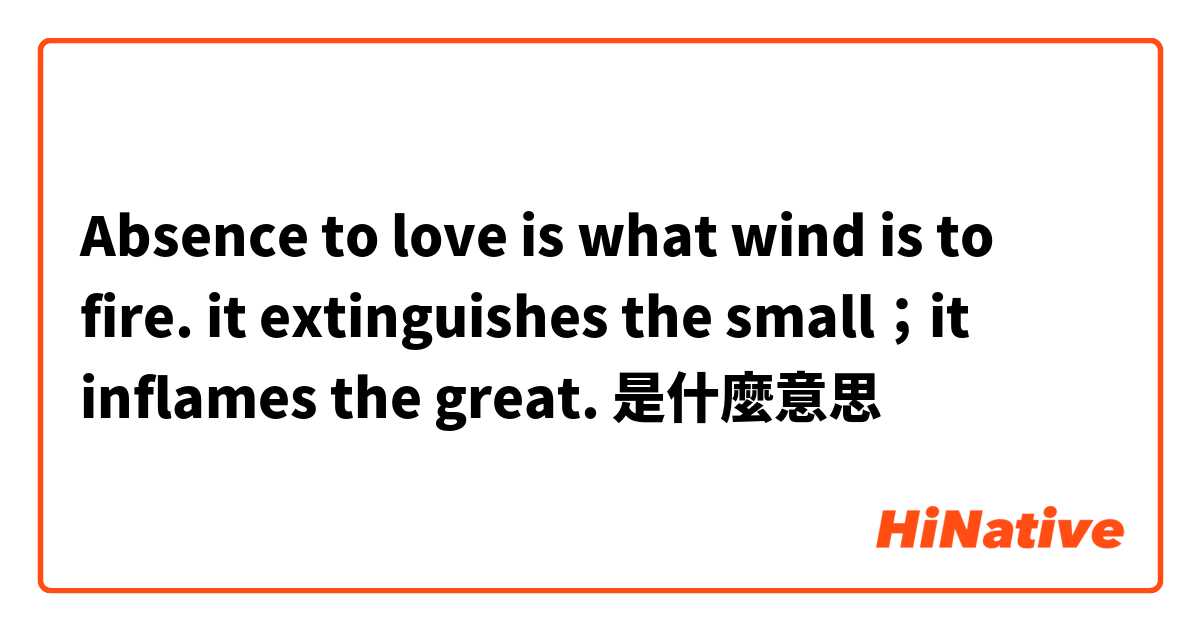 Absence to love is what wind is to fire. it extinguishes the small；it inflames the great.是什麼意思