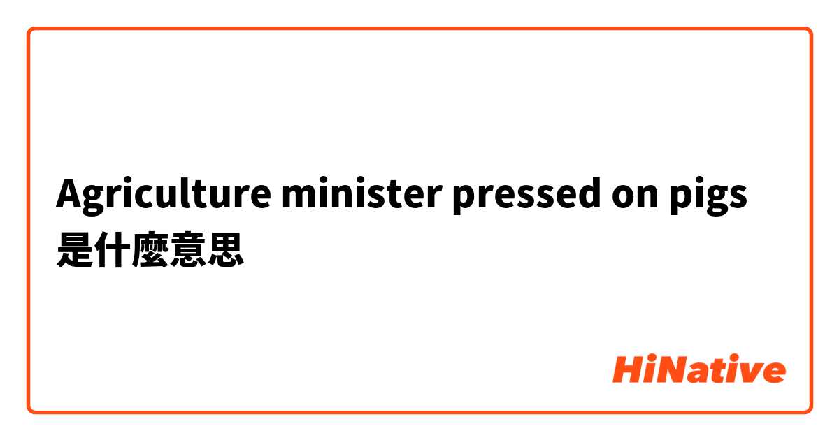 Agriculture minister pressed on pigs是什麼意思