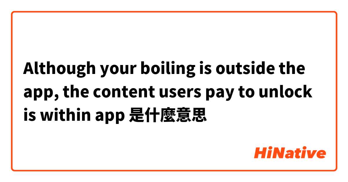 Although your boiling is outside the app, the content users pay to unlock is within app是什麼意思