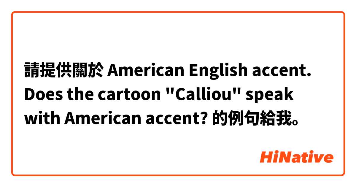 請提供關於 American English accent. Does the cartoon "Calliou" speak with American accent? 的例句給我。
