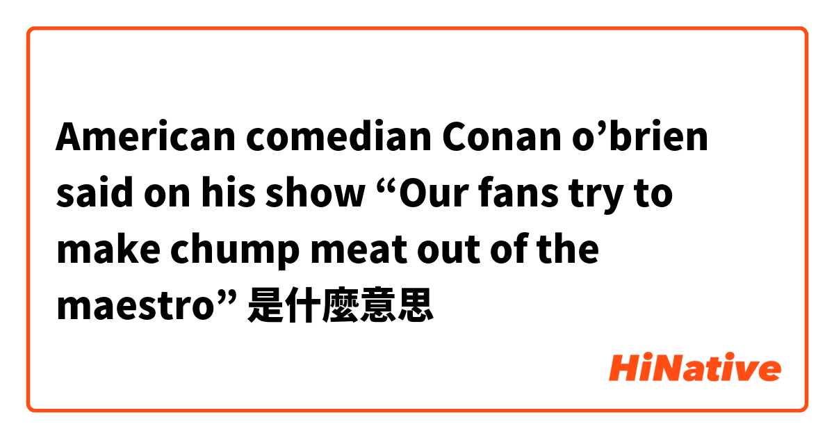 American comedian Conan o’brien said on his show “Our fans try to make chump meat out of the maestro”是什麼意思