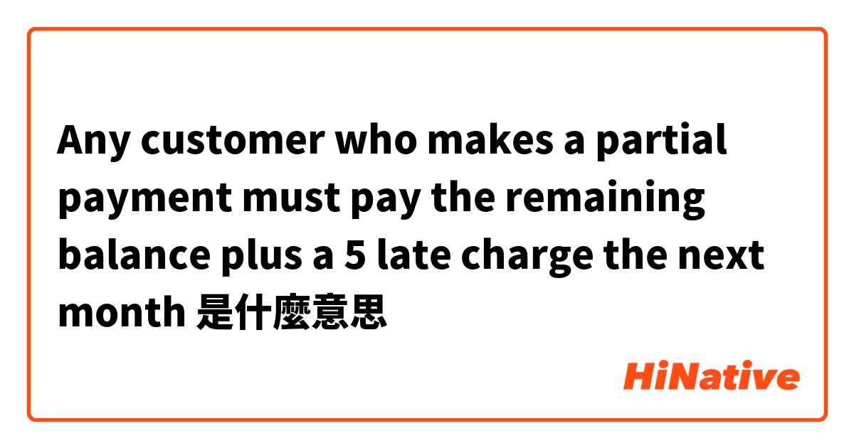 Any customer who makes a partial payment must pay the remaining balance plus a 💲5 late charge the next month是什麼意思