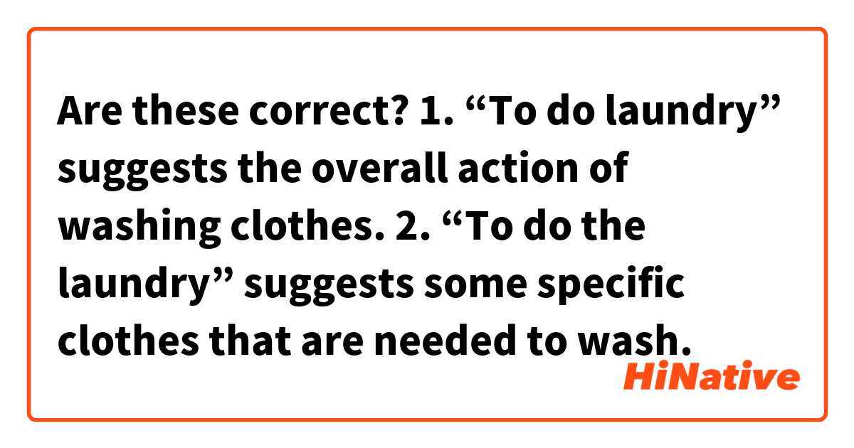 Are these correct?
1. “To do laundry” suggests the overall action of washing clothes.
2. “To do the laundry” suggests some specific clothes that are needed to wash.