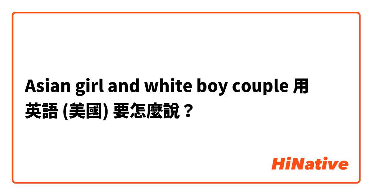 Asian girl and white boy couple用 英語 (美國) 要怎麼說？