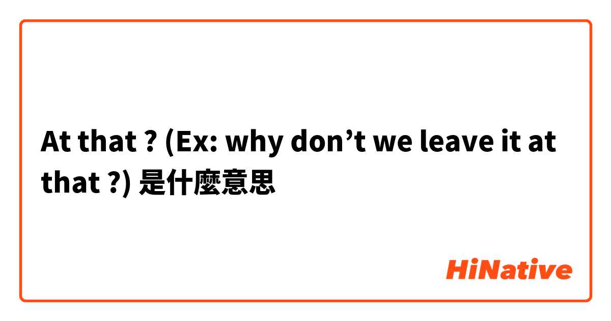 At that ?
(Ex: why don’t we leave it at that ?)是什麼意思