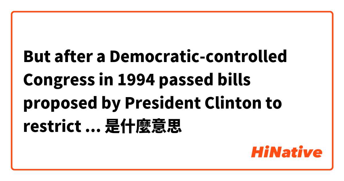 But after a Democratic-controlled Congress in 1994 passed bills proposed by President Clinton to restrict ...是什麼意思