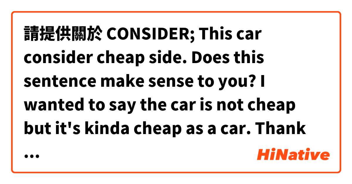 請提供關於 CONSIDER; This car consider cheap side. 
Does this sentence make sense to you? I wanted to say the car is not cheap but it's kinda cheap as a car. 
Thank you in advance. 
 的例句給我。