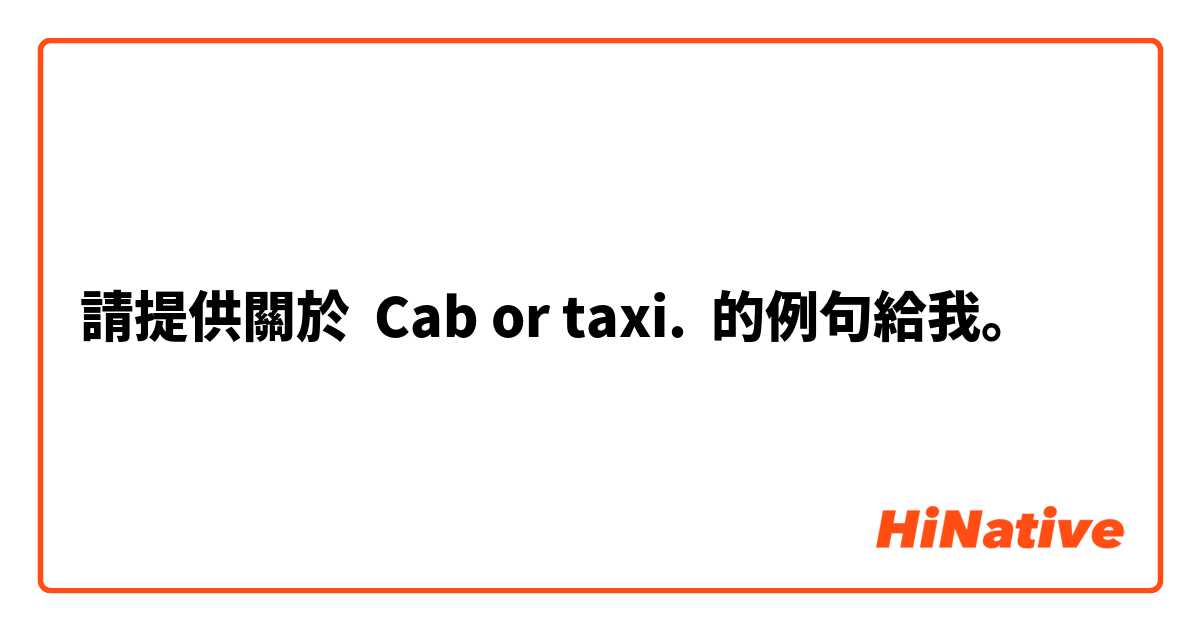請提供關於 Cab or taxi.   的例句給我。