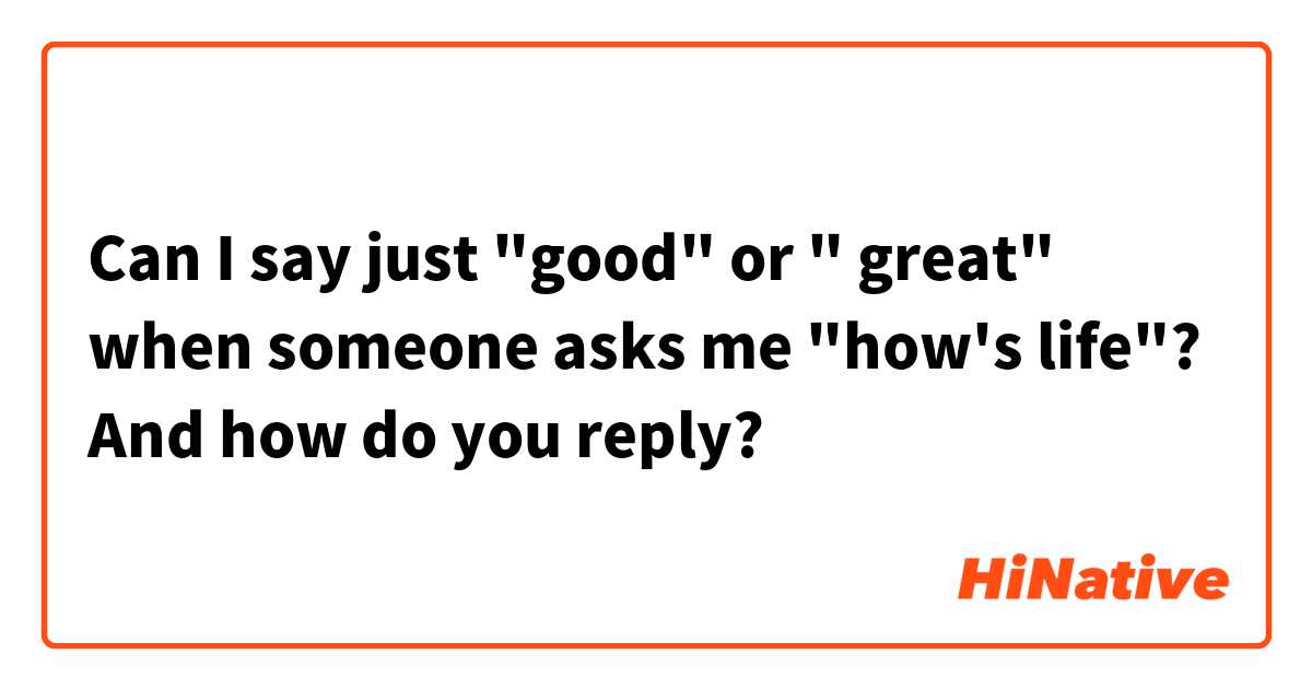Can I say just "good" or " great" when someone asks me "how's life"?
And how do you reply?