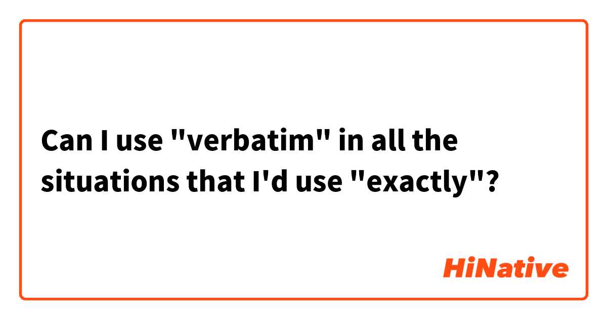 Can I use "verbatim" in all the situations that I'd use "exactly"?