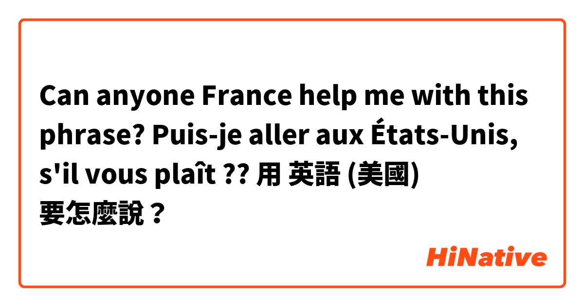 Can anyone France help me with this phrase?   Puis-je aller aux États-Unis, s'il vous plaît ??用 英語 (美國) 要怎麼說？
