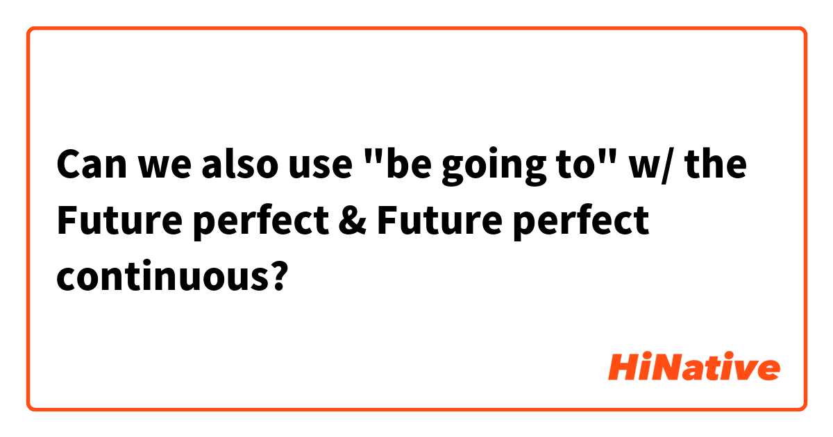 Can we also use "be going to" w/ the Future perfect & Future perfect continuous?