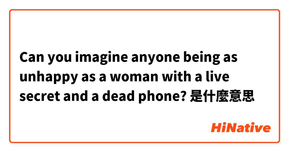 Can you imagine anyone being as unhappy as a woman with a live secret and a dead phone?是什麼意思