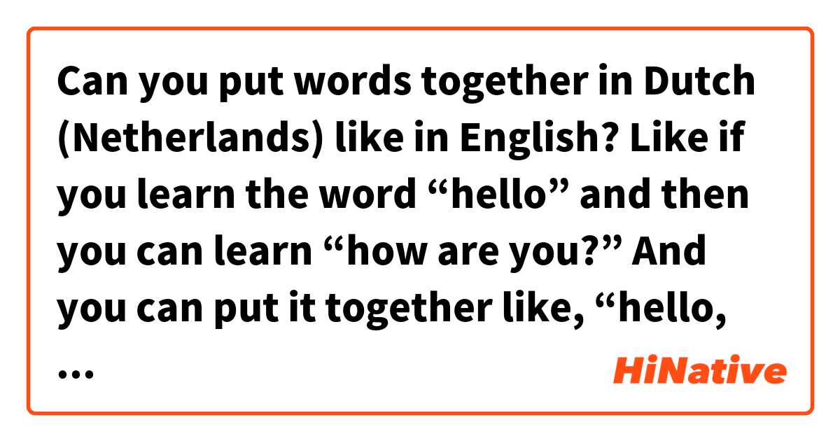 Can you put words together in Dutch (Netherlands) like in English? Like if you learn the word “hello” and then you can learn “how are you?” And you can put it together like, “hello, how are you?”